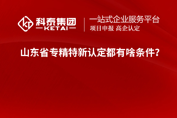 山東省專(zhuān)精特新認(rèn)定都有啥條件？
