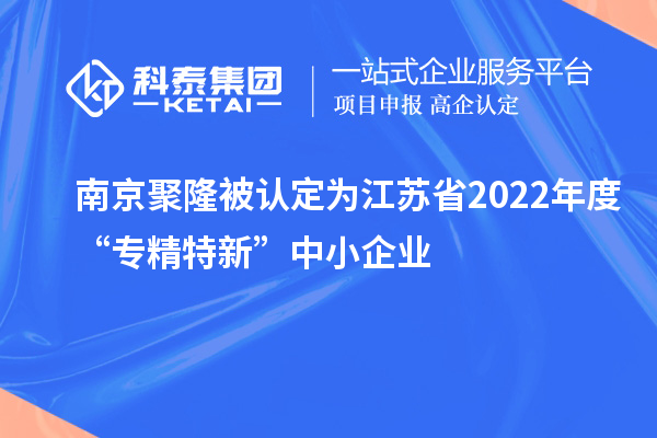 南京聚隆被認(rèn)定為江蘇省2022年度“專(zhuān)精特新”中小企業(yè)