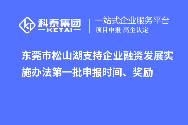 東莞市松山湖支持企業(yè)融資發(fā)展實(shí)施辦法第一批申報(bào)時(shí)間、獎勵
