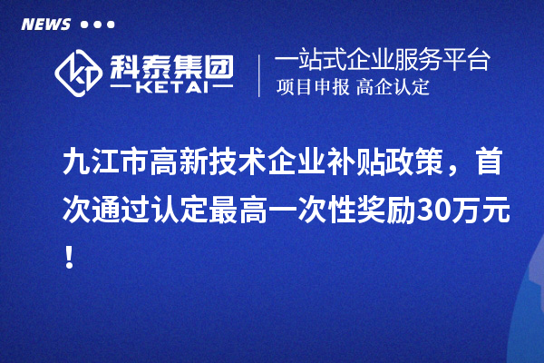 九江市高新技術(shù)企業(yè)補(bǔ)貼政策，首次通過認(rèn)定最高一次性獎勵30萬元！