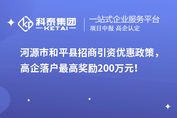 河源市和平縣招商引資優(yōu)惠政策，高企落戶最高獎勵200萬元！
