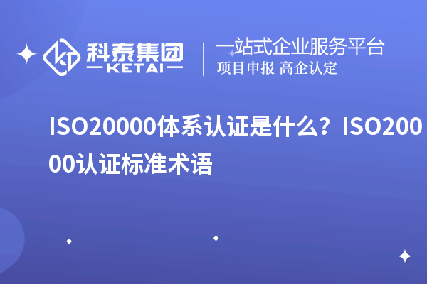ISO20000體系認(rèn)證是什么？ISO20000認(rèn)證標(biāo)準(zhǔn)術(shù)語