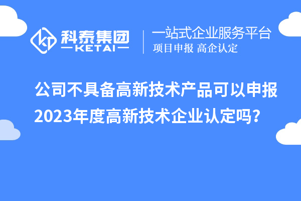 公司不具備高新技術(shù)產(chǎn)品可以申報(bào)2023年度高新技術(shù)企業(yè)認(rèn)定嗎？