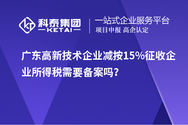 廣東高新技術企業(yè)減按15%征收企業(yè)所得稅需要備案嗎？