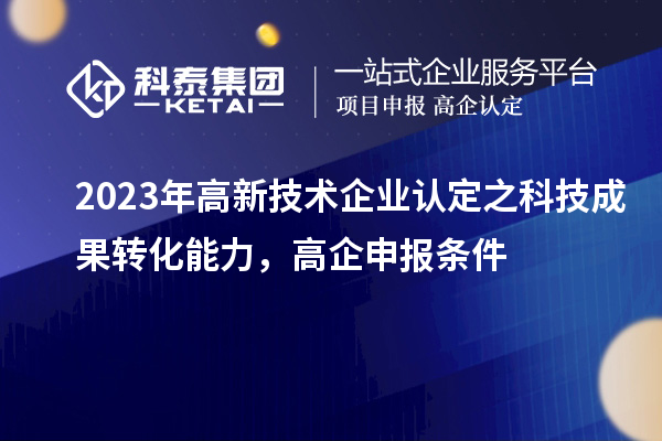 2023年高新技術(shù)企業(yè)認定之科技成果轉(zhuǎn)化能力，高企申報條件