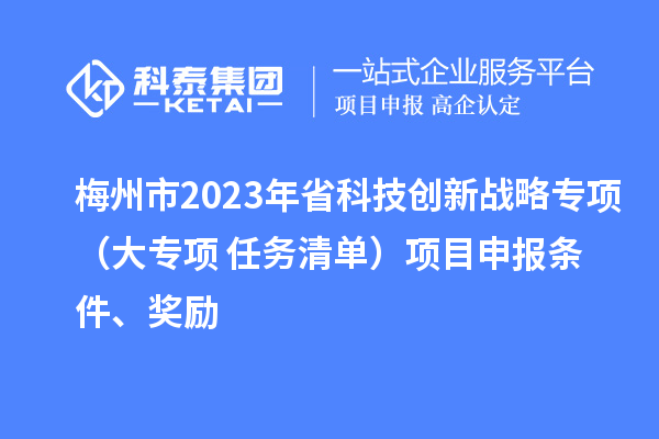 梅州市2023年省科技創(chuàng)新戰(zhàn)略專項（大專項+任務清單）項目申報條件、獎勵