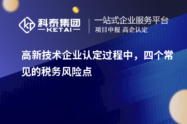 高新技術(shù)企業(yè)認定過程中，四個常見的稅務(wù)風險點