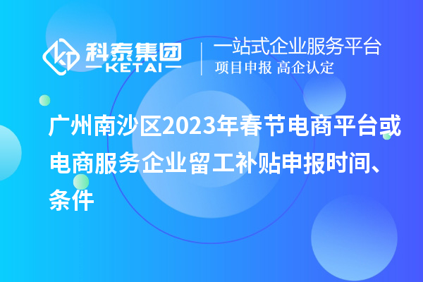 廣州南沙區(qū)2023年春節(jié)電商平臺(tái)或電商服務(wù)企業(yè)留工補(bǔ)貼申報(bào)時(shí)間、條件