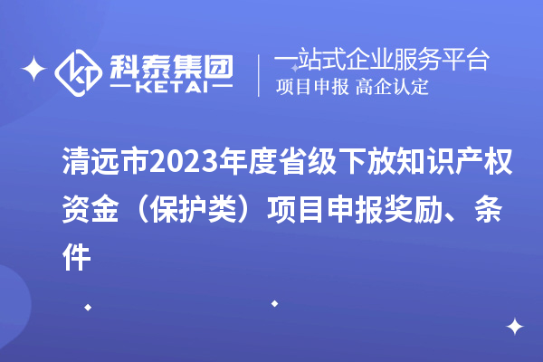 清遠市2023年度省級下放知識產(chǎn)權(quán)資金（保護類）項目申報獎勵、條件