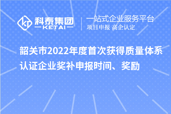 韶關(guān)市2022年度首次獲得質(zhì)量體系認(rèn)證企業(yè)獎補(bǔ)申報時間、獎勵