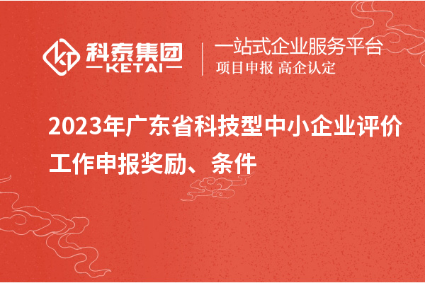 2023年廣東省科技型中小企業(yè)評價工作申報獎勵、條件