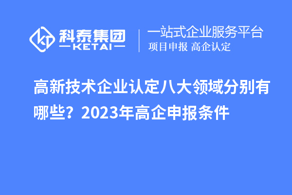 高新技術(shù)企業(yè)認(rèn)定八大領(lǐng)域分別有哪些？2023年高企申報(bào)條件