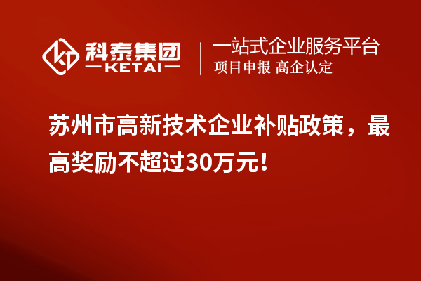 蘇州市高新技術企業(yè)補貼政策，最高獎勵不超過30萬元！