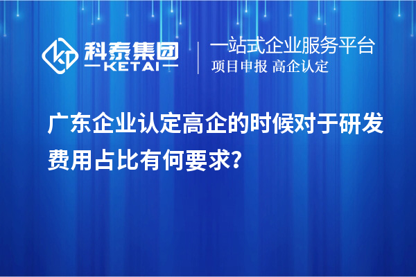 廣東企業(yè)認(rèn)定高企的時(shí)候?qū)τ谘邪l(fā)費(fèi)用占比有何要求？