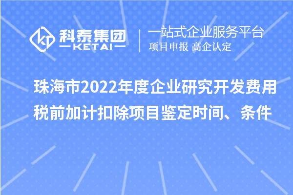 珠海市2022年度企業(yè)研究開發(fā)費(fèi)用稅前加計(jì)扣除項(xiàng)目鑒定時(shí)間、條件