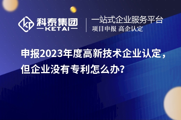 申報2023年度高新技術(shù)企業(yè)認(rèn)定，但企業(yè)沒有專利怎么辦？