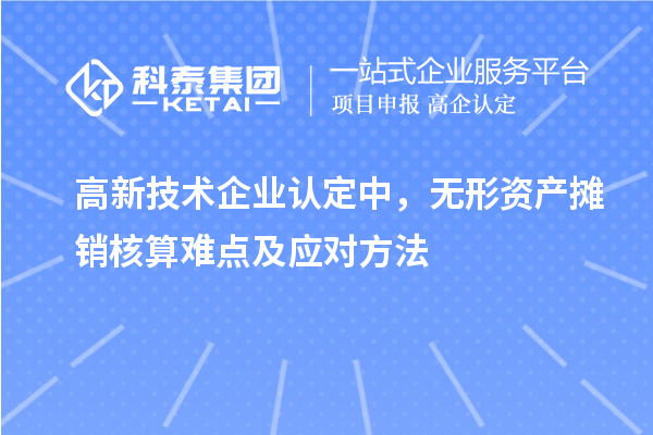 <a href=http://www.bxlmsc.com target=_blank class=infotextkey>高新技術(shù)企業(yè)認(rèn)定</a>中，無形資產(chǎn)攤銷核算難點及應(yīng)對方法