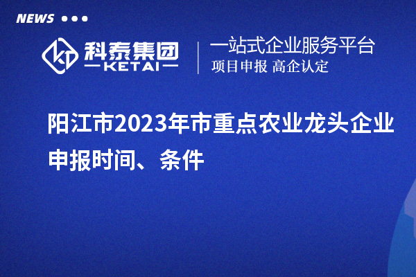 陽(yáng)江市2023年市重點(diǎn)農(nóng)業(yè)龍頭企業(yè)申報(bào)時(shí)間、條件