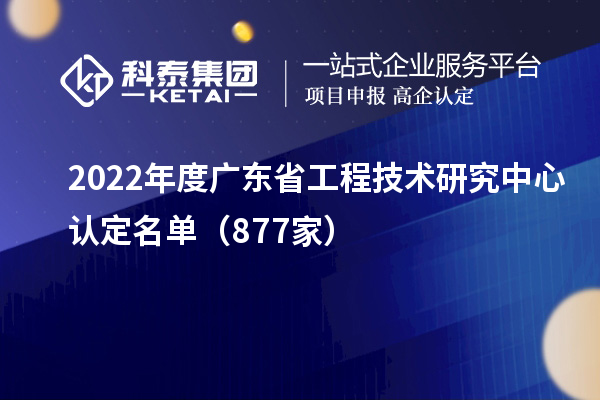 2022年度廣東省工程技術(shù)研究中心認(rèn)定名單（877家）