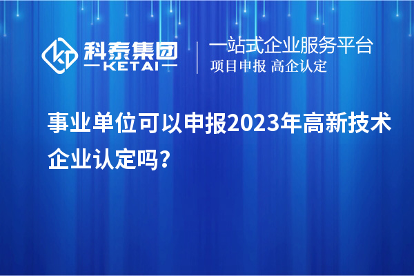 事業(yè)單位可以申報2023年高新技術(shù)企業(yè)認(rèn)定嗎？