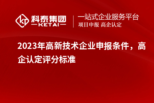 2023年高新技術(shù)企業(yè)申報(bào)條件，高企認(rèn)定評分標(biāo)準(zhǔn)