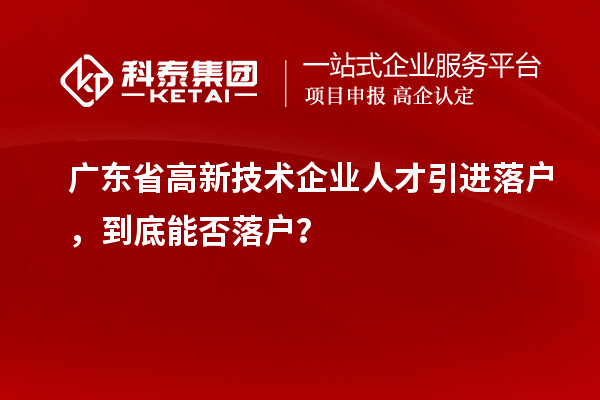 廣東省高新技術(shù)企業(yè)人才引進(jìn)落戶，到底能否落戶？