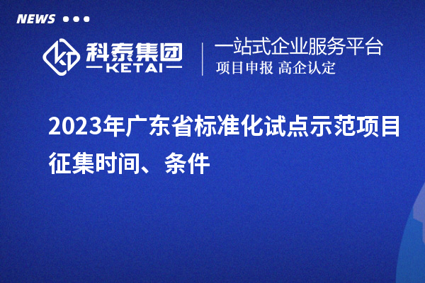 2023 年廣東省標(biāo)準(zhǔn)化試點示范項目征集時間、條件