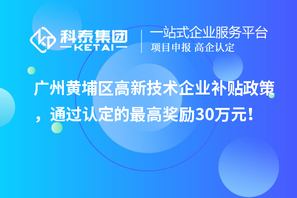 廣州黃埔區(qū)高新技術(shù)企業(yè)補貼政策，通過認定的最高獎勵30萬元！