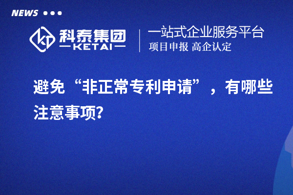 避免“非正常專(zhuān)利申請(qǐng)”，有哪些注意事項(xiàng)？