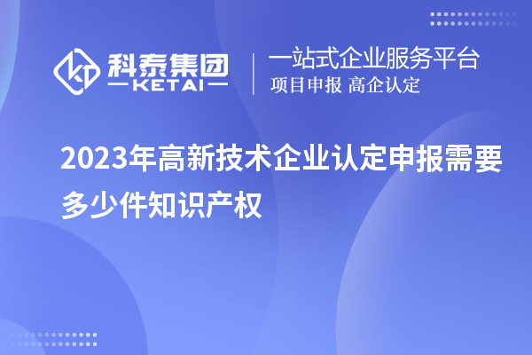 2023年<a href=http://www.bxlmsc.com target=_blank class=infotextkey>高新技術(shù)企業(yè)認(rèn)定</a>申報(bào)需要多少件知識(shí)產(chǎn)權(quán)