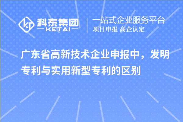 廣東省高新技術(shù)企業(yè)申報(bào)中，發(fā)明專利與實(shí)用新型專利的區(qū)別
