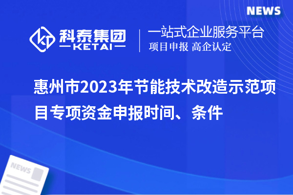 惠州市2023年節(jié)能技術(shù)改造示范項(xiàng)目專項(xiàng)資金申報(bào)時(shí)間、條件
