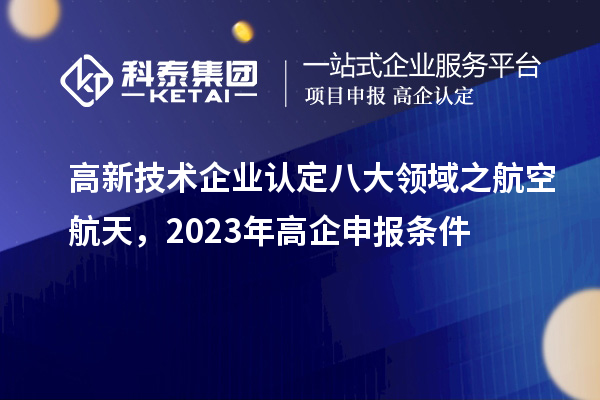 <a href=http://www.bxlmsc.com target=_blank class=infotextkey>高新技術(shù)企業(yè)認(rèn)定</a>八大領(lǐng)域之航空航天，2023年高企申報(bào)條件