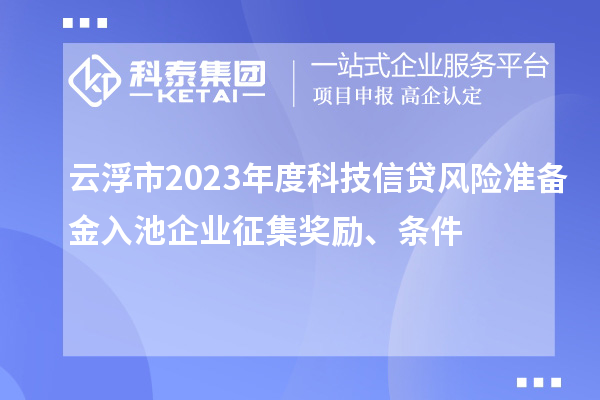 云浮市2023年度科技信貸風(fēng)險準備金入池企業(yè)征集獎勵、條件