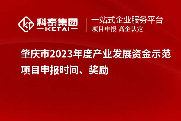 肇慶市2023年度產(chǎn)業(yè)發(fā)展資金示范項(xiàng)目申報(bào)時(shí)間、獎(jiǎng)勵(lì)
