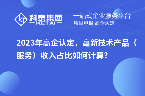 2023年高企認(rèn)定，高新技術(shù)產(chǎn)品（服務(wù)）收入占比如何計(jì)算？
