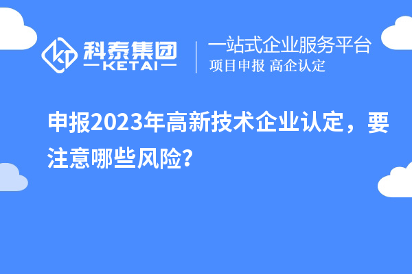 申報(bào)2023年<a href=http://www.bxlmsc.com target=_blank class=infotextkey>高新技術(shù)企業(yè)認(rèn)定</a>，要注意哪些風(fēng)險(xiǎn)？