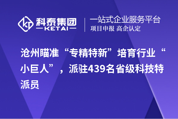 滄州瞄準“專精特新”培育行業(yè)“小巨人”，派駐439名省級科技特派員