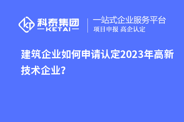 建筑企業(yè)如何申請認(rèn)定2023年高新技術(shù)企業(yè)？