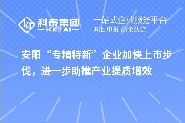 安陽“專精特新”企業(yè)加快上市步伐，進一步助推產(chǎn)業(yè)提質(zhì)增效