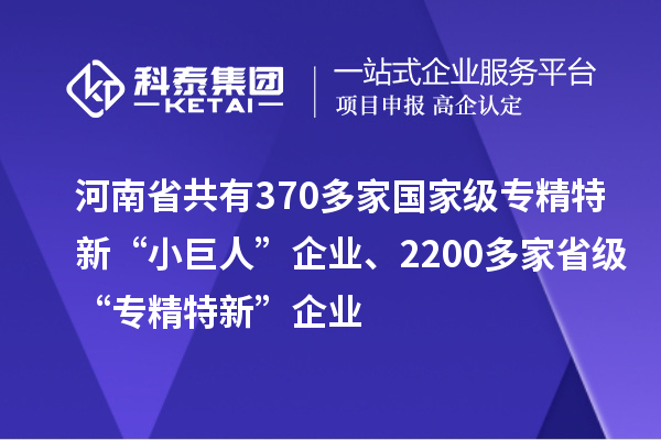 河南省共有370多家國(guó)家級(jí)專精特新“小巨人”企業(yè)、2200多家省級(jí)“專精特新”企業(yè)