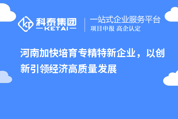河南加快培育專精特新企業(yè)，以創(chuàng)新引領(lǐng)經(jīng)濟高質(zhì)量發(fā)展