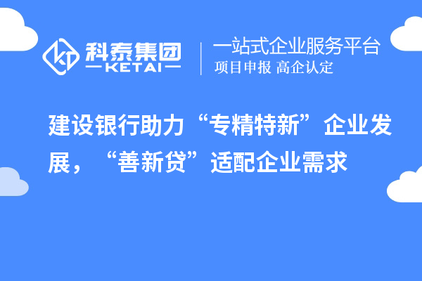 建設(shè)銀行助力“專(zhuān)精特新”企業(yè)發(fā)展，“善新貸”適配企業(yè)需求