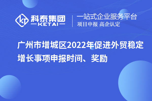 廣州市增城區(qū)2022年促進(jìn)外貿(mào)穩(wěn)定增長事項(xiàng)申報時間、獎勵