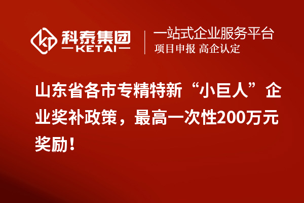 山東省各市專精特新“小巨人”企業(yè)獎(jiǎng)補(bǔ)政策，最高一次性200萬(wàn)元獎(jiǎng)勵(lì)！