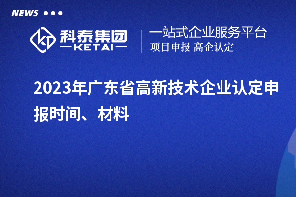 2023年廣東省高新技術(shù)企業(yè)認定申報時間、材料