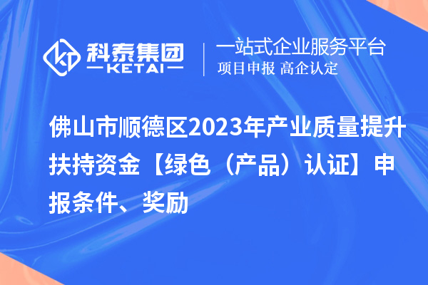 佛山市順德區(qū)2023年產(chǎn)業(yè)質(zhì)量提升扶持資金【綠色（產(chǎn)品）認(rèn)證】申報條件、獎勵