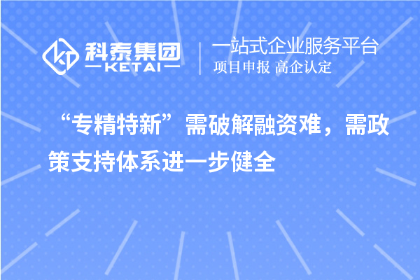 “專精特新”需破解融資難，需政策支持體系進一步健全