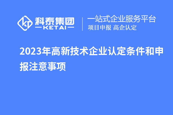 2023年<a href=http://www.bxlmsc.com target=_blank class=infotextkey>高新技術(shù)企業(yè)認(rèn)定</a>條件和申報(bào)注意事項(xiàng)