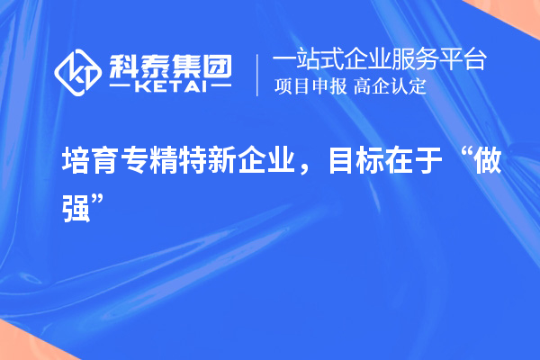 培育專精特新企業(yè)，目標(biāo)在于“做強(qiáng)”